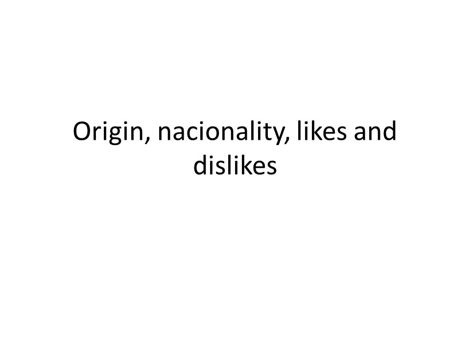 Origin, nacionality, likes and dislikes