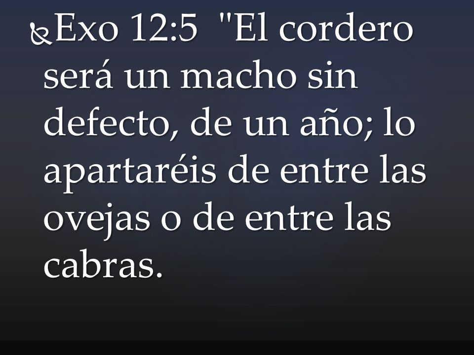Exo 12:5 El cordero será un macho sin defecto, de un año; lo apartaréis de entre las ovejas o de entre las cabras.