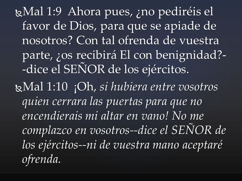 Mal 1:9 Ahora pues, ¿no pediréis el favor de Dios, para que se apiade de nosotros Con tal ofrenda de vuestra parte, ¿os recibirá El con benignidad --dice el SEÑOR de los ejércitos.