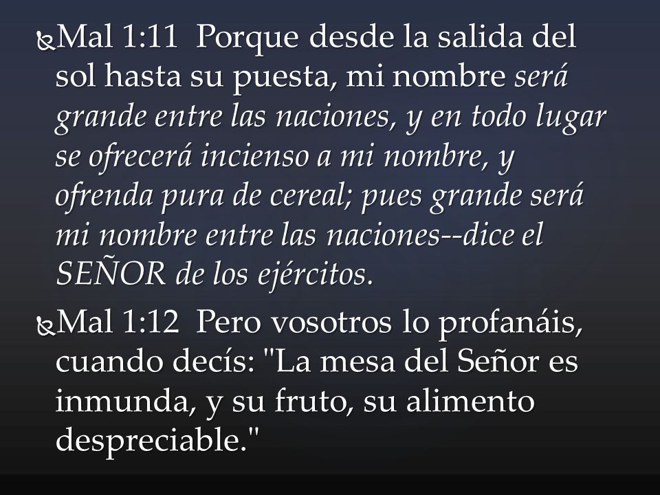 Mal 1:11 Porque desde la salida del sol hasta su puesta, mi nombre será grande entre las naciones, y en todo lugar se ofrecerá incienso a mi nombre, y ofrenda pura de cereal; pues grande será mi nombre entre las naciones--dice el SEÑOR de los ejércitos.