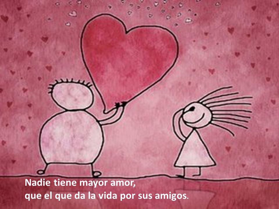 Nadie tiene mayor amor, que el que da la vida por sus amigos.