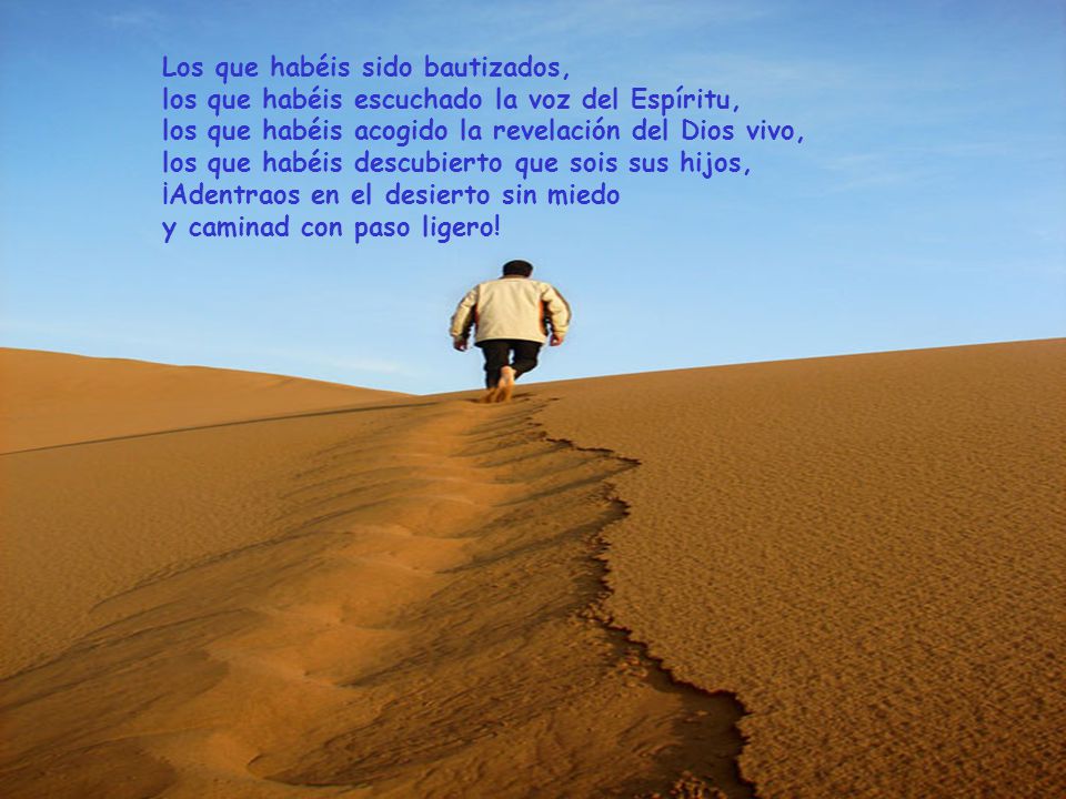 Los que habéis sido bautizados, los que habéis escuchado la voz del Espíritu, los que habéis acogido la revelación del Dios vivo, los que habéis descubierto que sois sus hijos, ¡Adentraos en el desierto sin miedo y caminad con paso ligero!