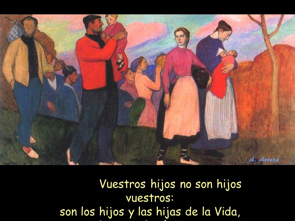 Vuestros hijos no son hijos vuestros: son los hijos y las hijas de la Vida, deseosa de sí misma.