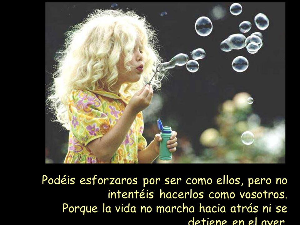 Podéis esforzaros por ser como ellos, pero no intentéis hacerlos como vosotros.
