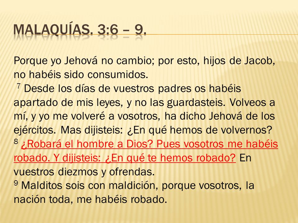 Malaquías. 3:6 – 9. Porque yo Jehová no cambio; por esto, hijos de Jacob, no habéis sido consumidos.