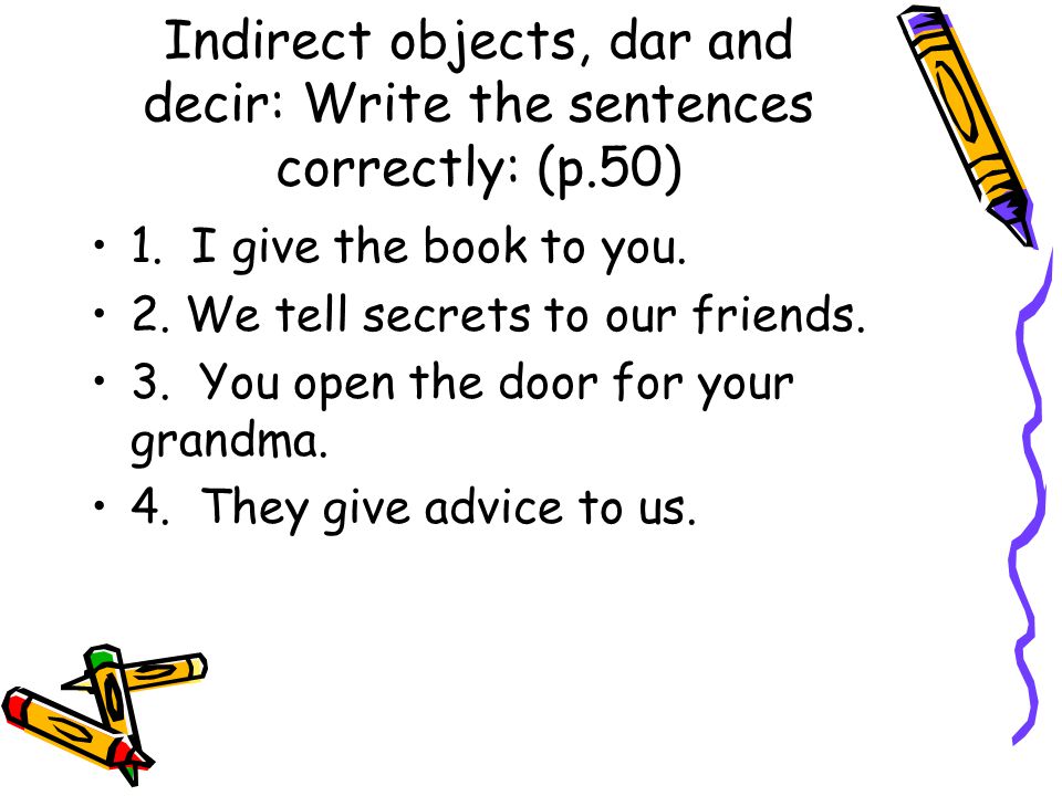 Indirect objects, dar and decir: Write the sentences correctly: (p.50)