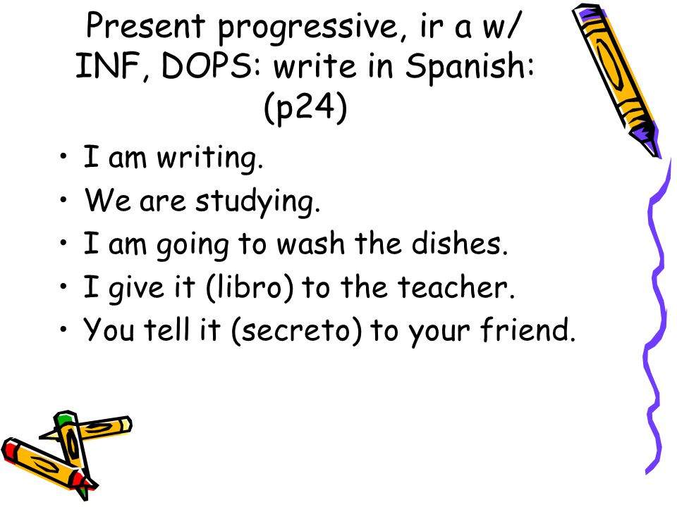 Present progressive, ir a w/ INF, DOPS: write in Spanish: (p24)