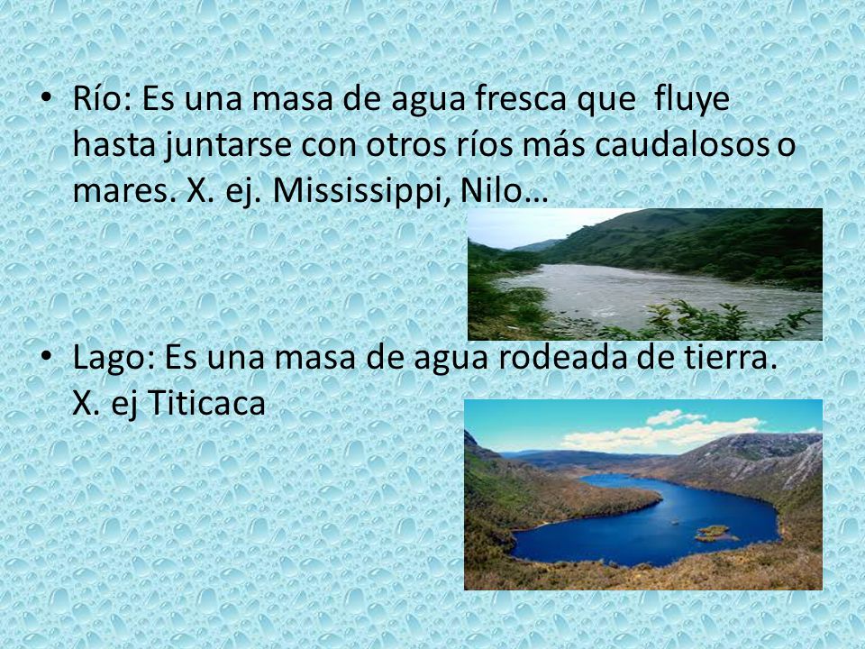 Río: Es una masa de agua fresca que fluye hasta juntarse con otros ríos más caudalosos o mares. X. ej. Mississippi, Nilo…