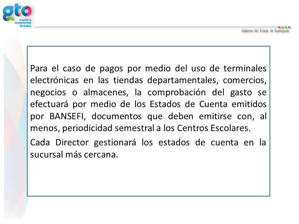 Para el caso de pagos por medio del uso de terminales electrónicas en las tiendas departamentales, comercios, negocios o almacenes, la comprobación del gasto se efectuará por medio de los Estados de Cuenta emitidos por BANSEFI, documentos que deben emitirse con, al menos, periodicidad semestral a los Centros Escolares.
