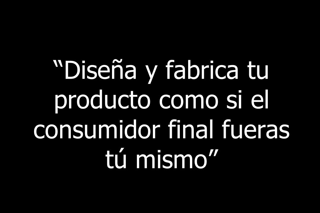 Diseña y fabrica tu producto como si el consumidor final fueras tú mismo