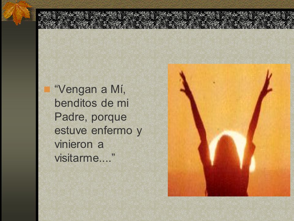Vengan a Mí, benditos de mi Padre, porque estuve enfermo y vinieron a visitarme....