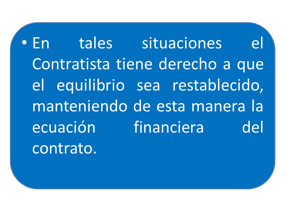 En tales situaciones el Contratista tiene derecho a que el equilibrio sea restablecido, manteniendo de esta manera la ecuación financiera del contrato.