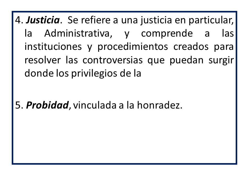4. Justicia. Se refiere a una justicia en particular, la Administrativa, y comprende a las instituciones y procedimientos creados para resolver las controversias que puedan surgir donde los privilegios de la