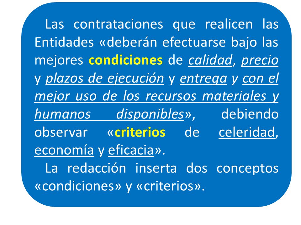 Las contrataciones que realicen las Entidades «deberán efectuarse bajo las mejores condiciones de calidad, precio y plazos de ejecución y entrega y con el mejor uso de los recursos materiales y humanos disponibles», debiendo observar «criterios de celeridad, economía y eficacia».