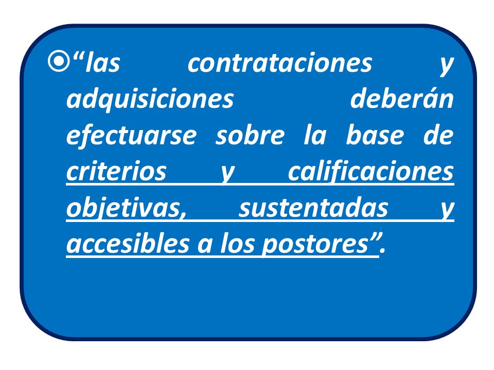 las contrataciones y adquisiciones deberán efectuarse sobre la base de criterios y calificaciones objetivas, sustentadas y accesibles a los postores .