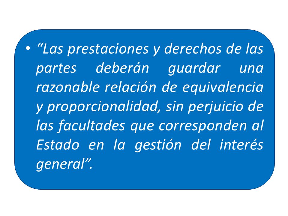 Las prestaciones y derechos de las partes deberán guardar una razonable relación de equivalencia y proporcionalidad, sin perjuicio de las facultades que corresponden al Estado en la gestión del interés general .