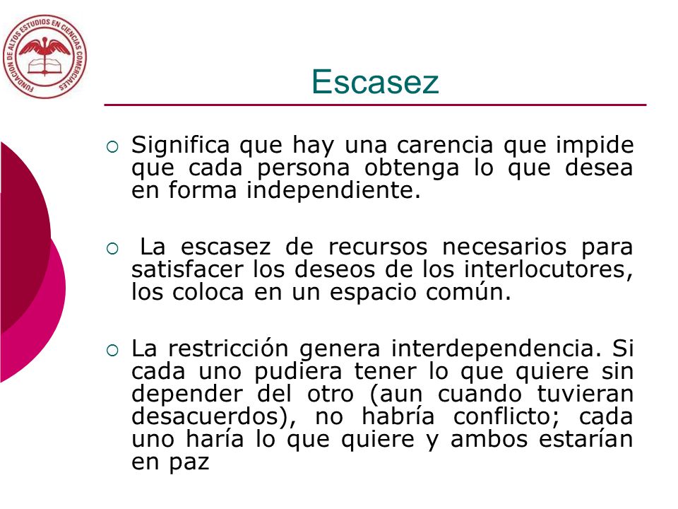 Escasez Significa que hay una carencia que impide que cada persona obtenga lo que desea en forma independiente.