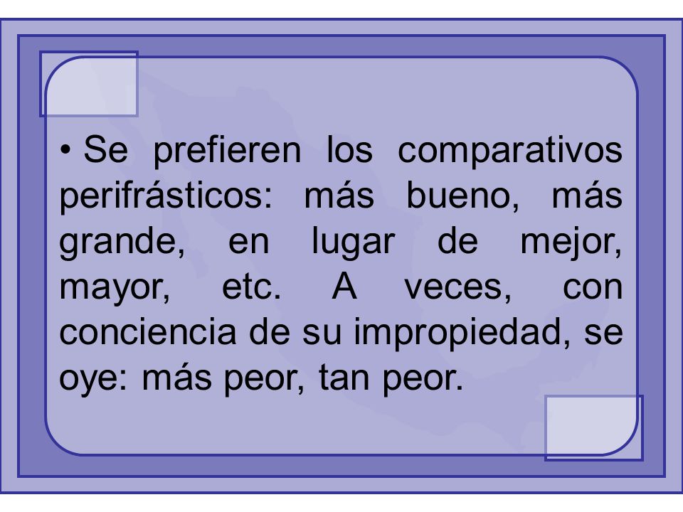 Se prefieren los comparativos perifrásticos: más bueno, más grande, en lugar de mejor, mayor, etc.
