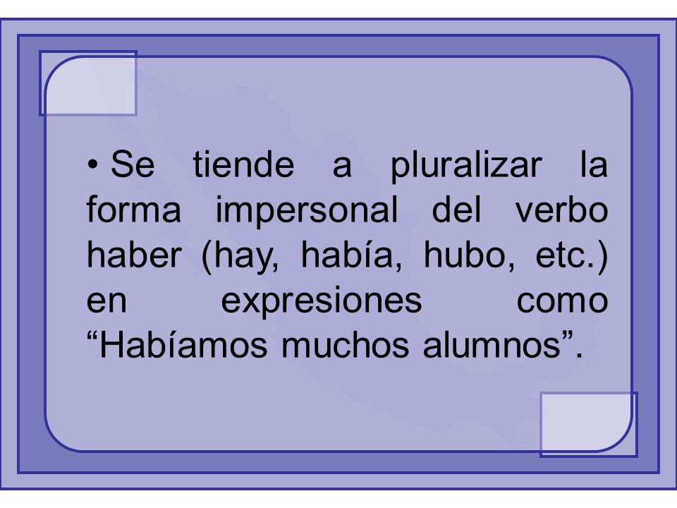 Se tiende a pluralizar la forma impersonal del verbo haber (hay, había, hubo, etc.) en expresiones como Habíamos muchos alumnos .