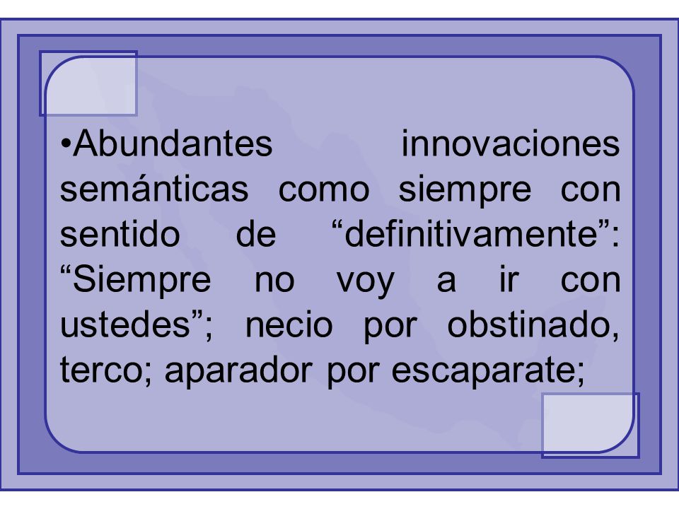 Abundantes innovaciones semánticas como siempre con sentido de definitivamente : Siempre no voy a ir con ustedes ; necio por obstinado, terco; aparador por escaparate;