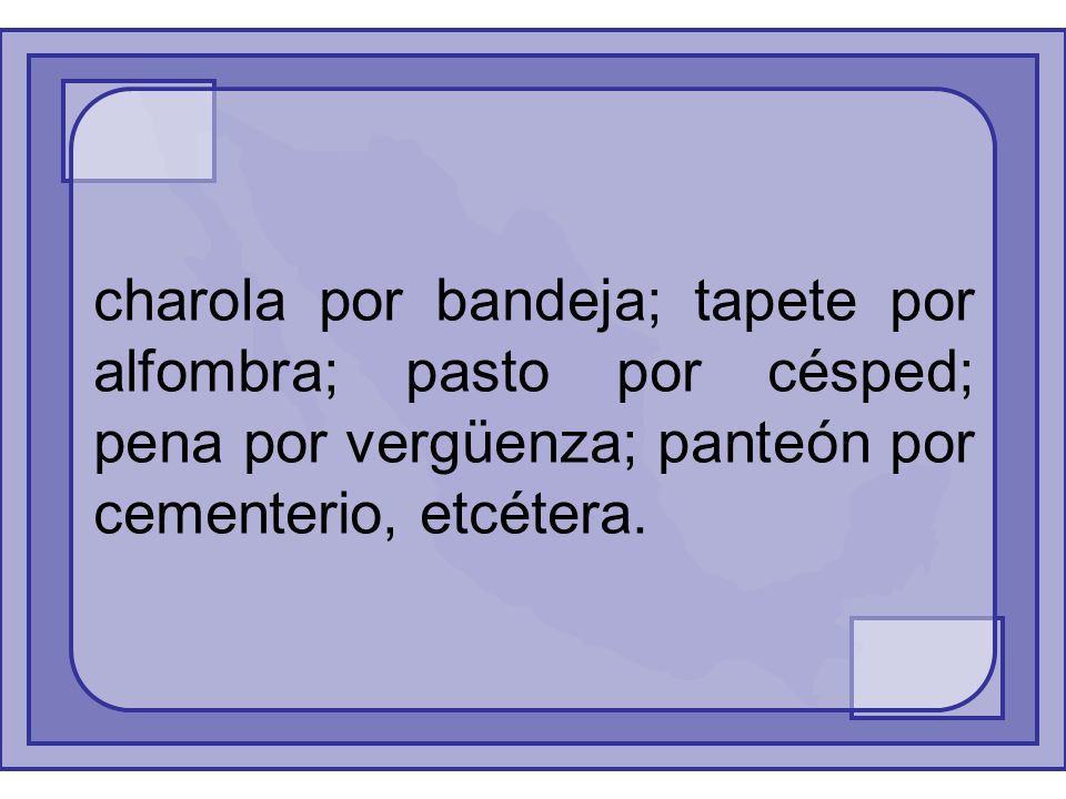 charola por bandeja; tapete por alfombra; pasto por césped; pena por vergüenza; panteón por cementerio, etcétera.