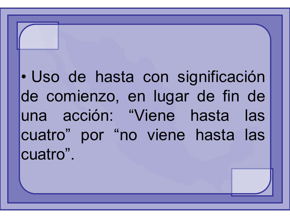 Uso de hasta con significación de comienzo, en lugar de fin de una acción: Viene hasta las cuatro por no viene hasta las cuatro .