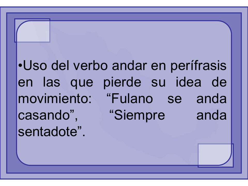 Uso del verbo andar en perífrasis en las que pierde su idea de movimiento: Fulano se anda casando , Siempre anda sentadote .