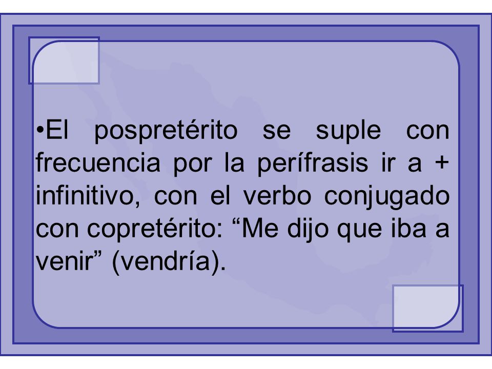 El pospretérito se suple con frecuencia por la perífrasis ir a + infinitivo, con el verbo conjugado con copretérito: Me dijo que iba a venir (vendría).