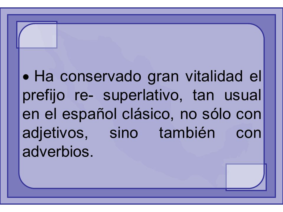 Ha conservado gran vitalidad el prefijo re- superlativo, tan usual en el español clásico, no sólo con adjetivos, sino también con adverbios.