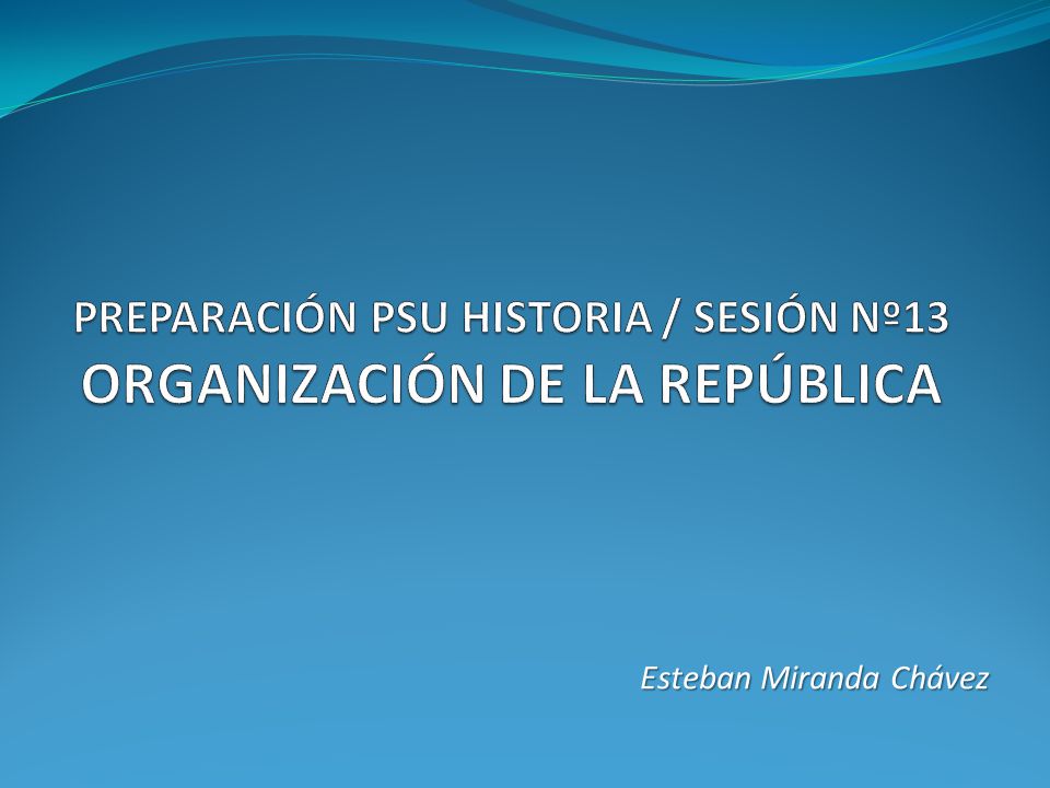 PREPARACIÓN PSU HISTORIA / SESIÓN Nº13 ORGANIZACIÓN DE LA REPÚBLICA