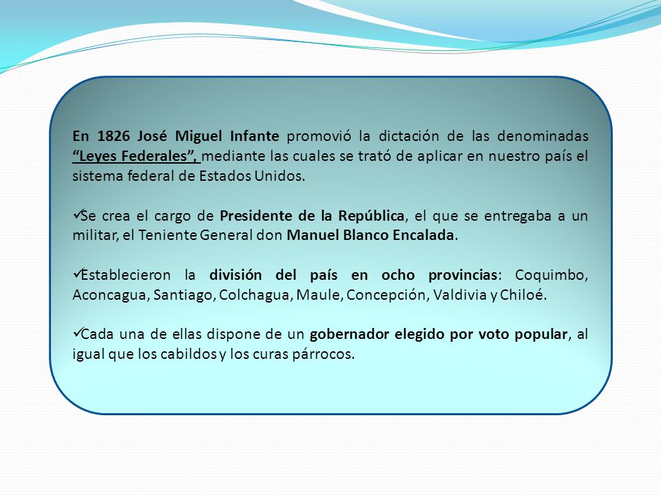 En 1826 José Miguel Infante promovió la dictación de las denominadas Leyes Federales , mediante las cuales se trató de aplicar en nuestro país el sistema federal de Estados Unidos.