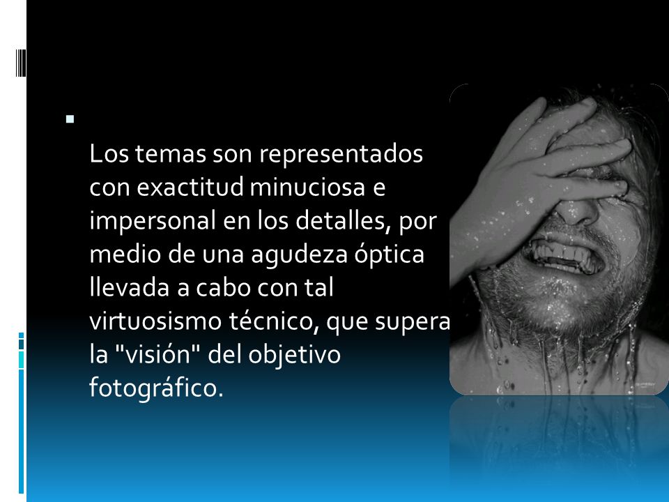 Los temas son representados con exactitud minuciosa e impersonal en los detalles, por medio de una agudeza óptica llevada a cabo con tal virtuosismo técnico, que supera la visión del objetivo fotográfico.