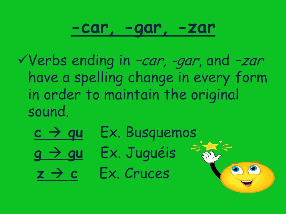 -car, -gar, -zar Verbs ending in –car, -gar, and –zar have a spelling change in every form in order to maintain the original sound.