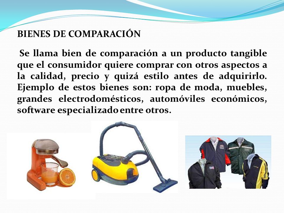 BIENES DE COMPARACIÓN Se llama bien de comparación a un producto tangible que el consumidor quiere comprar con otros aspectos a la calidad, precio y quizá estilo antes de adquirirlo.