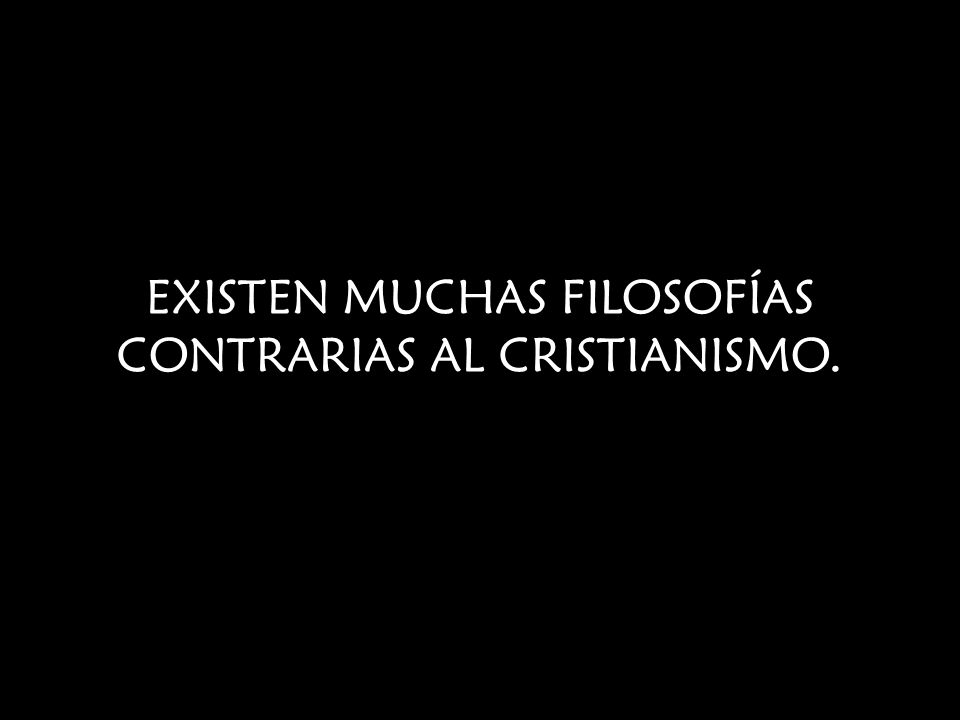 EXISTEN MUCHAS FILOSOFÍAS CONTRARIAS AL CRISTIANISMO.