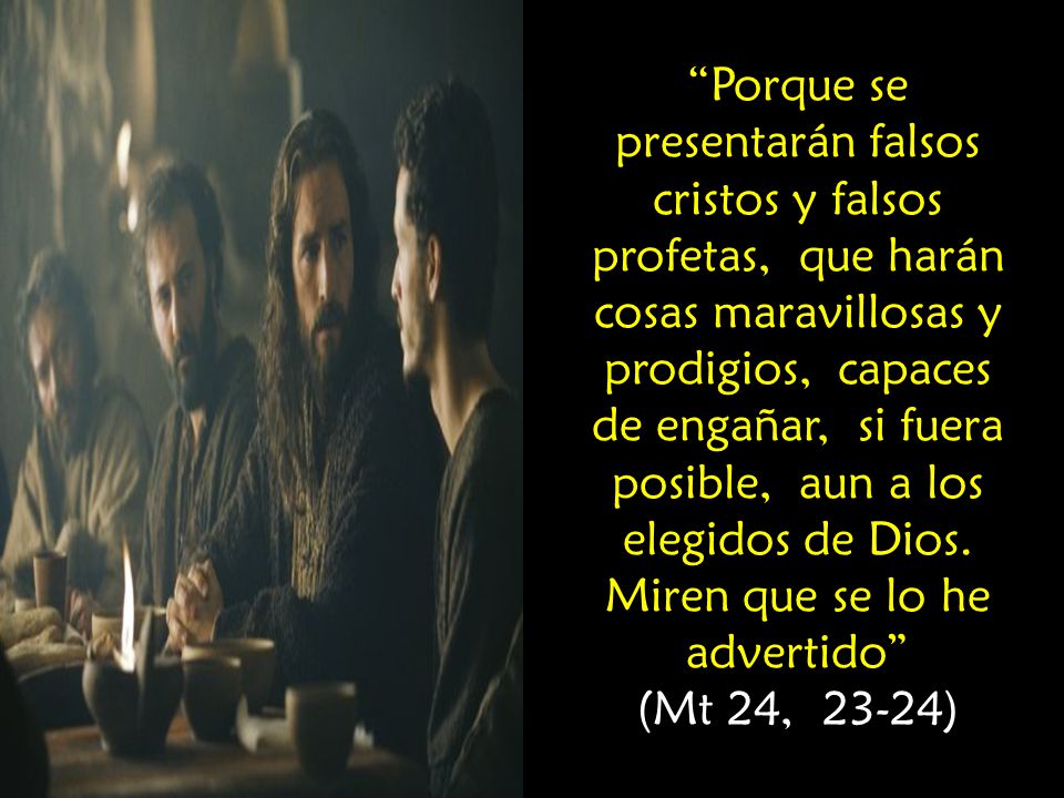 Porque se presentarán falsos cristos y falsos profetas, que harán cosas maravillosas y prodigios, capaces de engañar, si fuera posible, aun a los elegidos de Dios. Miren que se lo he advertido