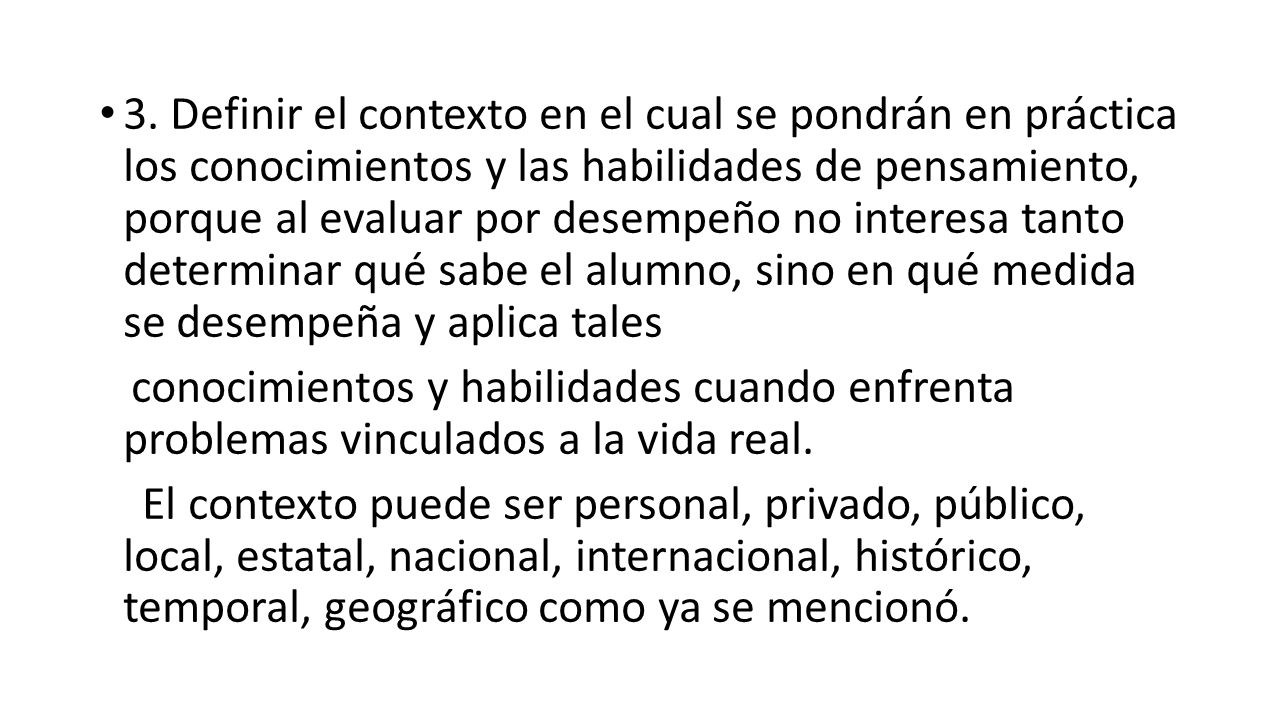 3. Definir el contexto en el cual se pondrán en práctica los conocimientos y las habilidades de pensamiento, porque al evaluar por desempeño no interesa tanto determinar qué sabe el alumno, sino en qué medida se desempeña y aplica tales