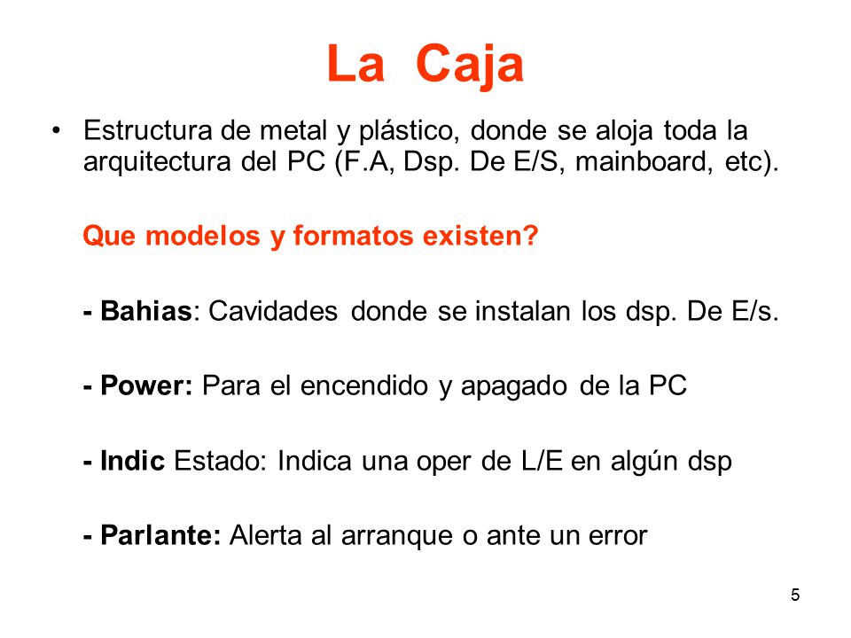 La Caja Estructura de metal y plástico, donde se aloja toda la arquitectura del PC (F.A, Dsp. De E/S, mainboard, etc).