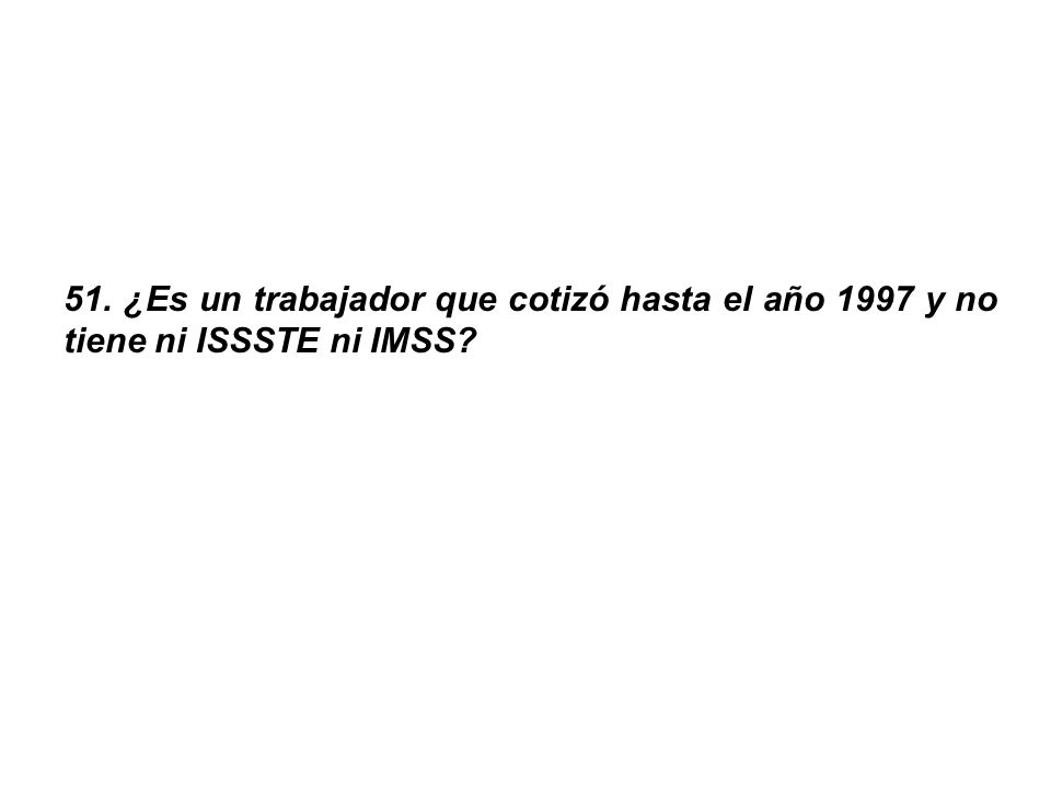 51. ¿Es un trabajador que cotizó hasta el año 1997 y no tiene ni ISSSTE ni IMSS