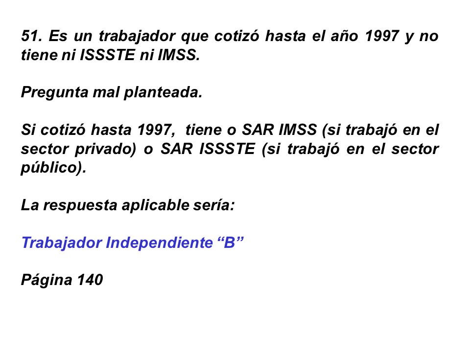 51. Es un trabajador que cotizó hasta el año 1997 y no tiene ni ISSSTE ni IMSS.