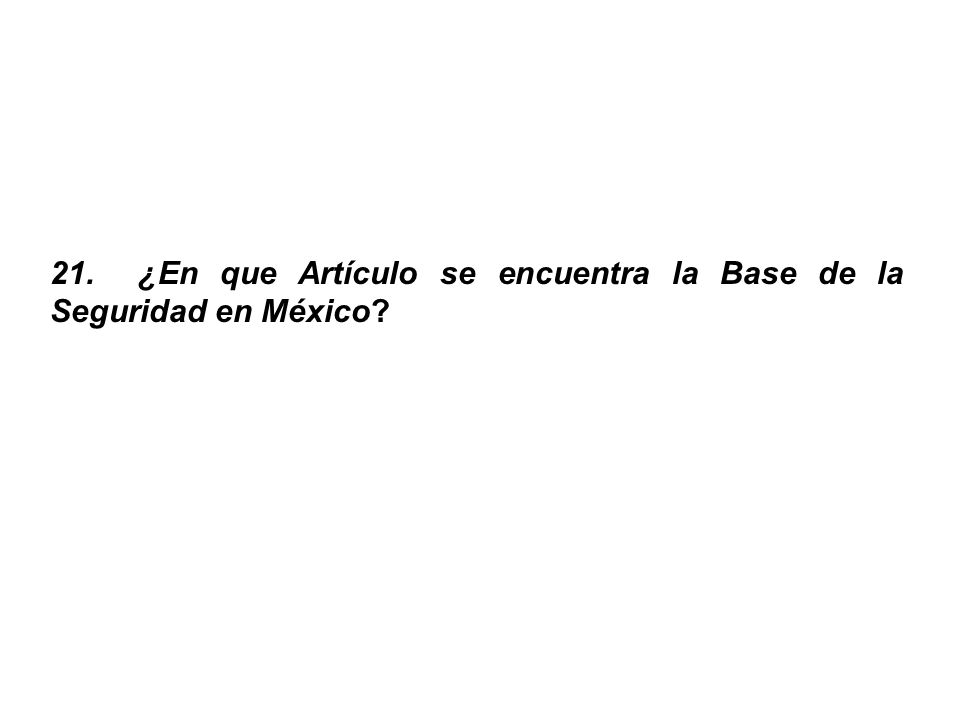 21. ¿En que Artículo se encuentra la Base de la Seguridad en México