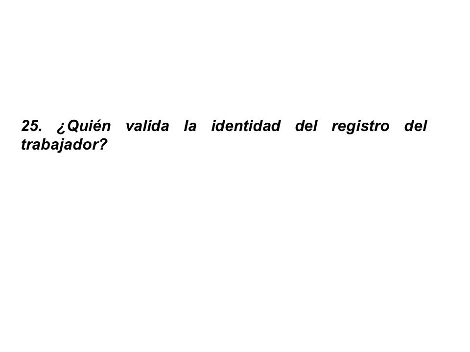 25. ¿Quién valida la identidad del registro del trabajador