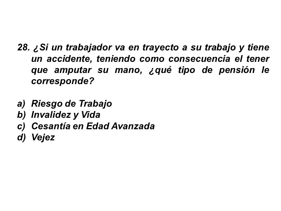 28. ¿Si un trabajador va en trayecto a su trabajo y tiene un accidente, teniendo como consecuencia el tener que amputar su mano, ¿qué tipo de pensión le corresponde