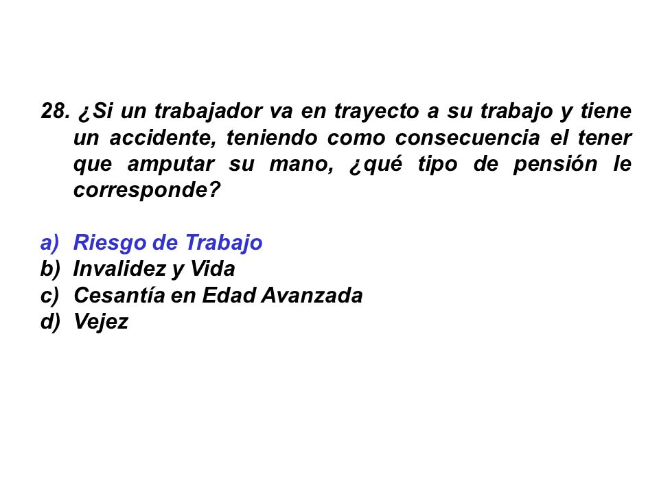28. ¿Si un trabajador va en trayecto a su trabajo y tiene un accidente, teniendo como consecuencia el tener que amputar su mano, ¿qué tipo de pensión le corresponde