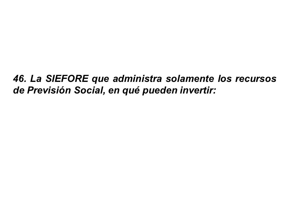 46. La SIEFORE que administra solamente los recursos de Previsión Social, en qué pueden invertir: