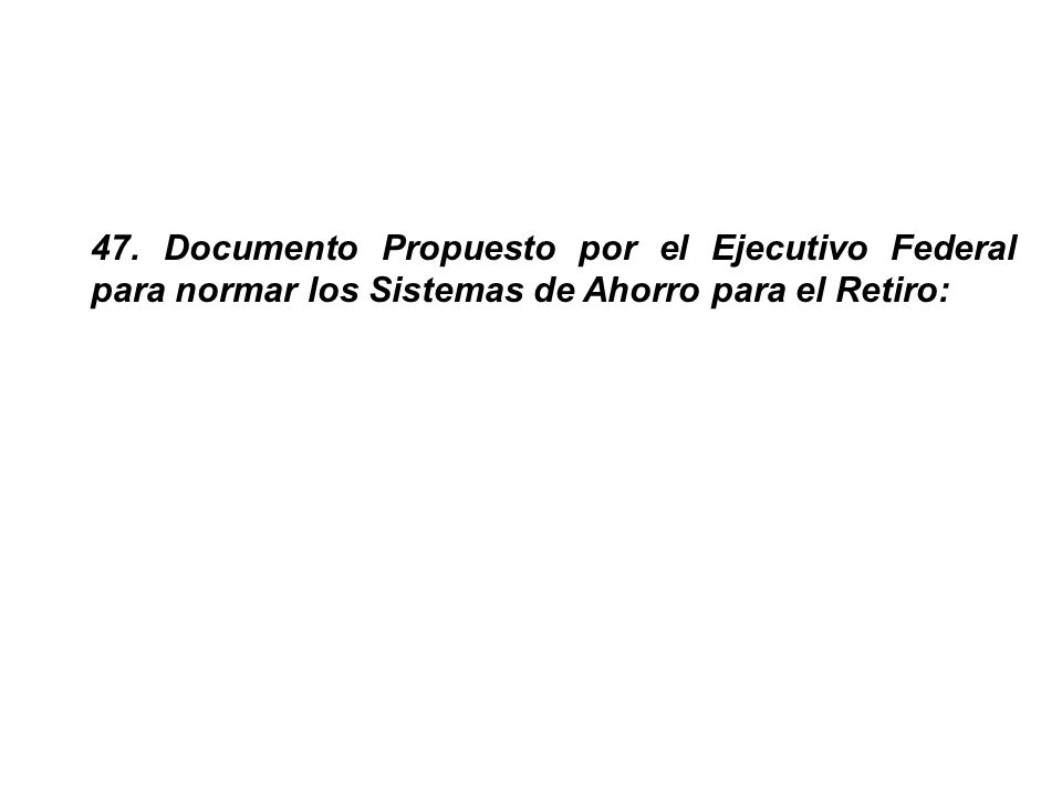 47. Documento Propuesto por el Ejecutivo Federal para normar los Sistemas de Ahorro para el Retiro: