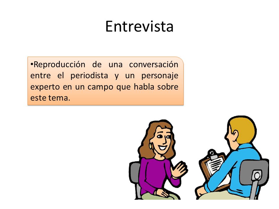 Entrevista Reproducción de una conversación entre el periodista y un personaje experto en un campo que habla sobre este tema.