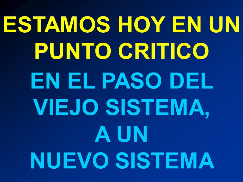 ESTAMOS HOY EN UN PUNTO CRITICO EN EL PASO DEL VIEJO SISTEMA, A UN NUEVO SISTEMA