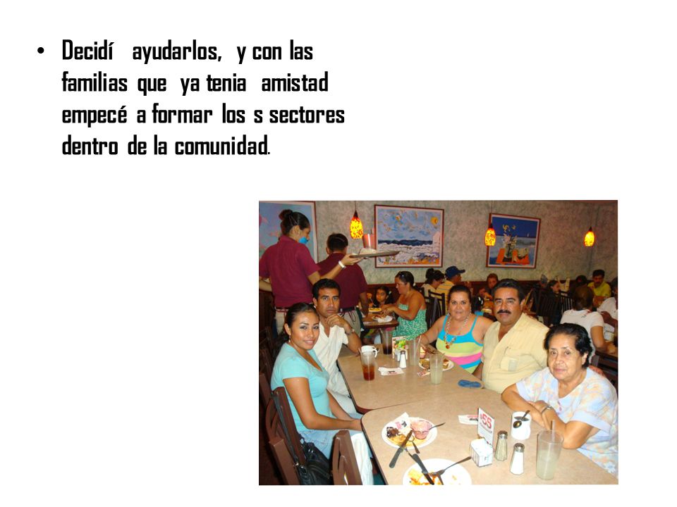 Decidí ayudarlos, y con las familias que ya tenia amistad empecé a formar los s sectores dentro de la comunidad.