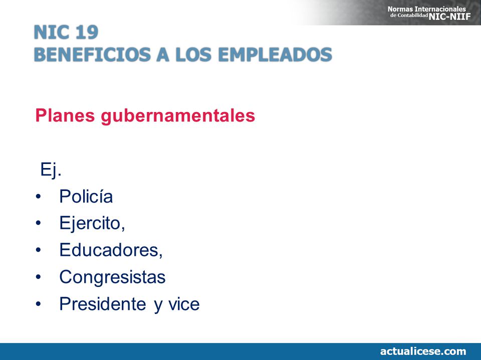 NIC 19 BENEFICIOS A LOS EMPLEADOS. Planes gubernamentales. Ej. Policía. Ejercito, Educadores, Congresistas.